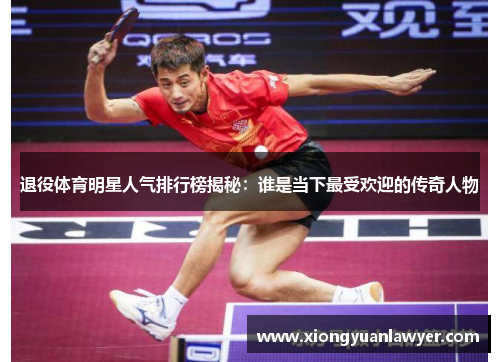 退役体育明星人气排行榜揭秘：谁是当下最受欢迎的传奇人物